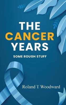 The Cancer Years: Some Rough Stuff - Roland T Woodward - cover