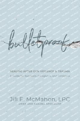 Bulletproof--Healing After Gun Violence & Trauma: A Guide for Survivors, Caregivers, and Clinicians - Jill McMahon - cover