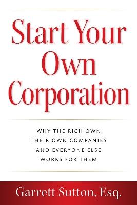 Start Your Own Corporation: Why the Rich Own Their Own Companies and Everyone Else Works for Them - Garrett Sutton - cover