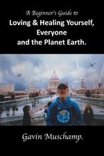 A Beginner's Guide to Loving & Healing Yourself, Everyone and the Planet Earth