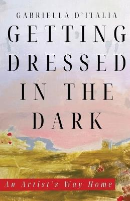 Getting Dressed in the Dark: An Artist's Way Home - Gabriella D'Italia - cover