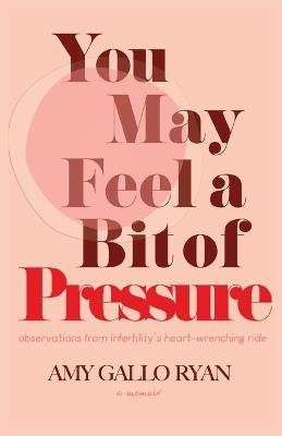 You May Feel A Bit of Pressure: Observations from Infertility's Heart-Wrenching Ride - Amy Gallo Ryan - cover