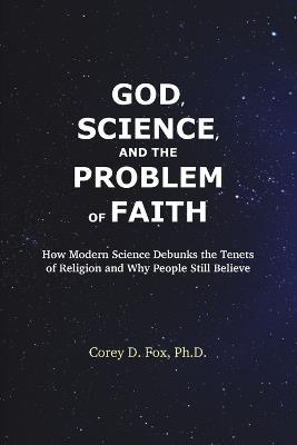 God, Science, and the Problem of Faith: How Modern Science Debunks the Tenets of Religion and Why People Still Believe - Corey D Fox - cover