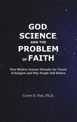 God, Science, and the Problem of Faith: How Modern Science Debunks the Tenets of Religion and Why People Still Believe - Corey D Fox - cover