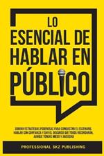 Lo Esencial De Hablar En Público: Domina Estrategias Poderosas para Conquistar el Escenario, Hablar con Confianza y Dar el Discurso que Todos Recordarán, Aunque Tengas Miedo y Ansiedad