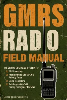 GMRS Radio Field Manual: The Visual Command System for FCC Licensing, Programming CTCSS/DCS Privacy Tones, Using Repeaters, and Building an Off-Grid Family Emergency Network - Morse Code Publishing - cover
