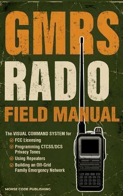 GMRS Radio Field Manual: The Visual Command System for FCC Licensing, Programming CTCSS/DCS Privacy Tones, Using Repeaters, and Building an Off-Grid Family Emergency Network - Morse Code Publishing - cover