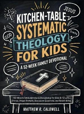 Kitchen-Table Systematic Theology for Kids, A 52-Week Family Devotional: 10-Minute Family Worship & Discipleship for Kids 8-12 with Stories, Prayer Prompts, Discussion Questions, and Parent Notes - Matthew R Caldwell - cover
