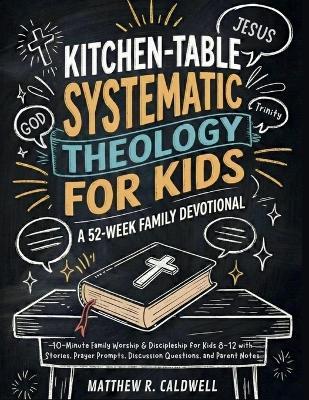Kitchen-Table Systematic Theology for Kids, A 52-Week Family Devotional: 10-Minute Family Worship & Discipleship for Kids 8-12 with Stories, Prayer Prompts, Discussion Questions, and Parent Notes - Matthew R Caldwell - cover