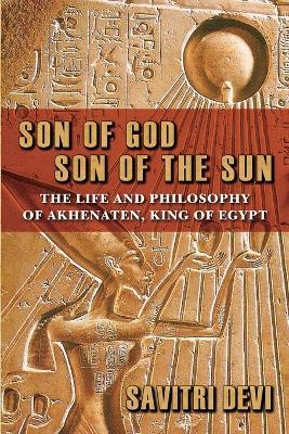 Son of God, Son of the Sun: The Life and Philosophy of Akhenaten, King of Egypt - Savitri Devi - cover