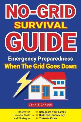 No-Grid Survival Guide: Master the Essential Skills and Strategies to Safeguard Your Family, Build Self-Sufficiency, and Thrive in Crisis - Dennis Carson - cover