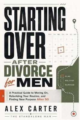 Starting Over After Divorce for Men: A Practical Guide to Moving On, Rebuilding Your Routine, and Finding New Purpose After 50 - Alex Carter - cover
