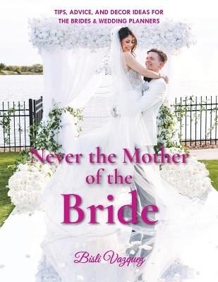 Never the Mother of the Bride: Tips, Advice, And Decor Ideas For The Brides & Wedding Planners - Bisli Vazquez - cover