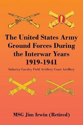 The United States Army Ground Forces During the Interwar Years 1919-1941: Infantry Cavalry Field Artillery Coast Artillery - Jim Irwin - cover