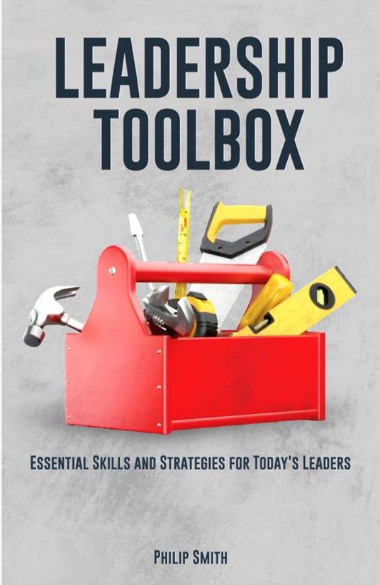Leadership Toolbox: Essential Skills and Strategies for Today's Leaders