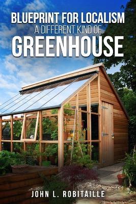 Blueprint for Localism - Different Kind of Greenhouse - John L Robitaille - cover