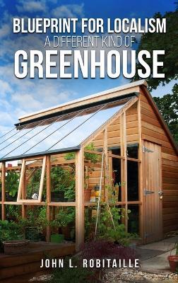 Blueprint for Localism - Different Kind of Greenhouse - John L Robitaille - cover