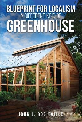 Blueprint for Localism - Different Kind of Greenhouse - John L Robitaille - cover