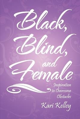 Black, Blind, and Female: Inspiration to Overcome Obstacles - Kari Kelley - cover