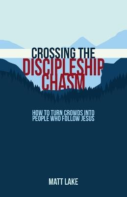 Crossing the Discipleship Chasm: How To Turn Crowds Into People Who Follow Jesus - Matt Lake - cover