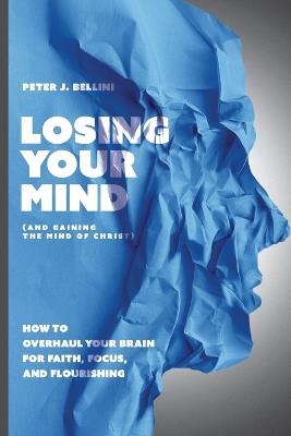 Losing Your Mind (And Gaining the Mind of Christ): How to Overhaul Your Brain for Faith, Focus, and Flourishing - Peter J Bellini - cover