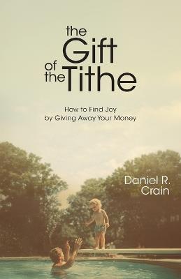 The Gift of the Tithe: How to Find Joy by Giving Away Your Money - Daniel R Crain - cover