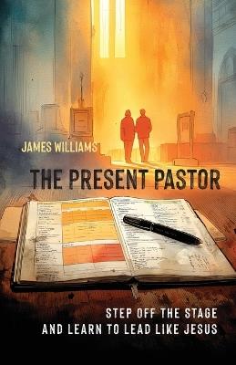 The Present Pastor: Step Off the Stage and Learn to Lead Like Jesus - James Williams - cover