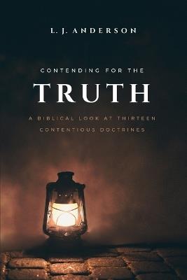 Contending for the Truth: A Biblical Look at Thirteen Contentious Doctrines - L J Anderson - cover