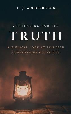 Contending for the Truth: A Biblical Look at Thirteen Contentious Doctrines - L J Anderson - cover