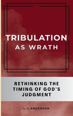Tribulation as Wrath: Rethinking the Timing of God's Judgment - L J Anderson - cover