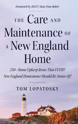 The Care and Maintenance of a New England Home: 250+ Home Upkeep Items That EVERY New England Homeowner Should Be Aware Of! - Tom Lopatosky - cover