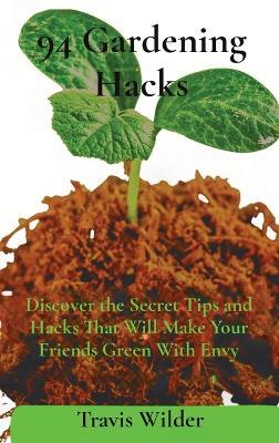94 Gardening Hacks: Discover the Secret Tips and Hacks That Will Make Your Friends Green With Envy - Travis Wilder - cover
