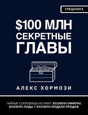 $100 млн Секретные Главы: Тайные сокровища из книг $100МЛН Офферы, $100МЛН Л&# - Alexander Hormozi - cover