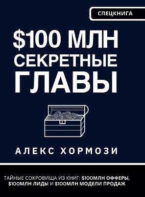 $100 млн Секретные Главы: Тайные сокровища из книг $100МЛН Офферы, $100МЛН Л&# - Alexander Hormozi - cover