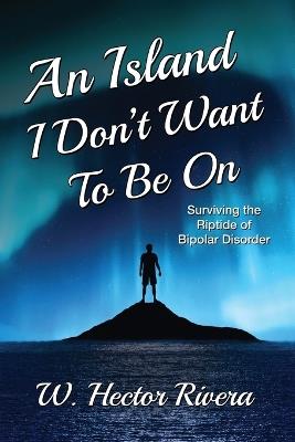 An Island I Don't Want to Be On: Surviving the Riptide of Bipolar Disorder - W Hector Rivera - cover