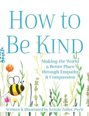 How to Be Kind: Making the World a Better Place Through Empathy and Compassion - Kristie Zoller - cover