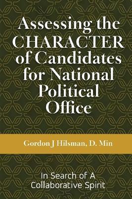 Assessing the CHARACTER of Candidates for National Political Office: In Search of a Collaborative Spirit - Gordon J Hilsman - cover