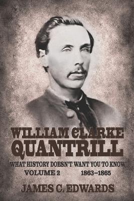 William Clarke Quantrill: What History Doesn't Want You To Know Volume 2 - 1863-1865 - James C Edwards - cover