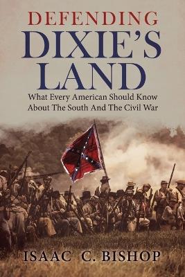 Defending Dixie's Land: What Every American Should Know about the South and the Civil War - Isaac C Bishop - cover