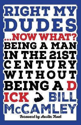 Right My Dudes... Now What?: Being a Man in the 21st Century Without Being a Dick - Bill McCamley - cover