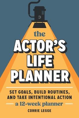 The Actor's Life Planner: Set Goals Build Routines and Take Intentional Action -- A 12-Week Planner - Corrie Legge - cover