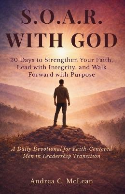 S.O.A.R. With God: 30 Days to Strengthen Your Faith, Lead with Integrity, and Walk Forward with Purpose - Andrea C McLean - cover