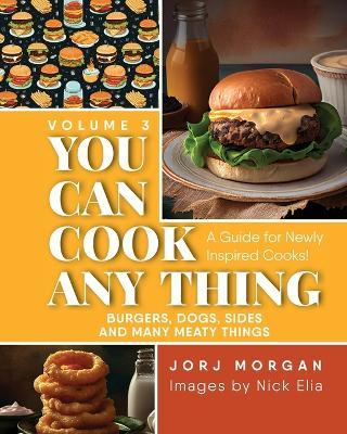 You Can Cook Any Thing: A Guide for Newly Inspired Cooks! Burgers, Dogs, Sides And Many Meaty Things - Jorj Morgan - cover