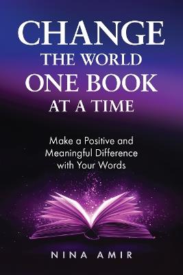 Change the World One Book At a Time: How to Make a Positive and Meaningful Difference With Your Words - Nina Amir - cover