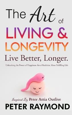 The Art of Living and Longevity: Live Better, Longer: Live Better - Peter Raymond - cover