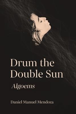 Drum the Double Sun: Algoems - Daniel Manuel Mendoza - cover