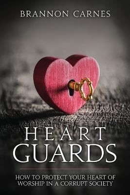 Heart Guards: How to Protect Your Heart of Worship in a Corrupt Society - Brannon Carnes - cover