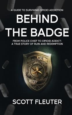 Behind the Badge: From Police Chief to Opioid Addict: A True Story of Ruin and Redemption - Scott Fleuter - cover