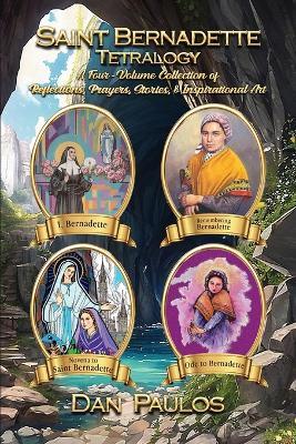 Saint Bernadette Tetralogy: A Four-Volume Collection of Reflections, Prayers, Stories, & Inspirational Art - Dan Paulos - cover