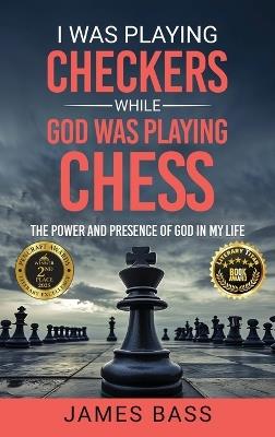 I Was Playing Checkers While God Was Playing Chess: The Power and Presence of God in My Life - James Bass - cover